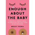 Enough about the Baby: A Brutally Honest Guide to Surviving the First Year of Motherhood