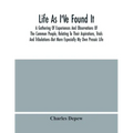 Life As I'Ve Found It: A Gathering Of Experiences And Observations Of The Common People, Relating To Their Aspirations, Trials And Tribulatio