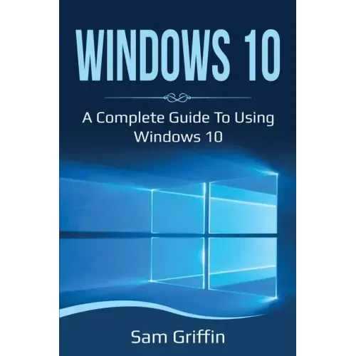 Windows 10: A Complete Guide to Using Windows 10