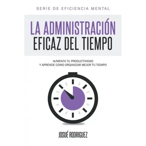 La Administración Eficaz del Tiempo: Aumenta tu productividad y aprende cómo organizar mejor tu tiempo