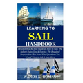 Learning to Sail Handbook: Detailed Step By Step Guide on How to Sail; The Salient Rules (Dos & Don'ts); The Required Preparation Plus Some Vital
