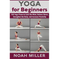 Yoga for Beginners: 100 Yoga Poses to Calm the Mind, Relieve Stress, Strengthen the Body, and Increase Flexibility