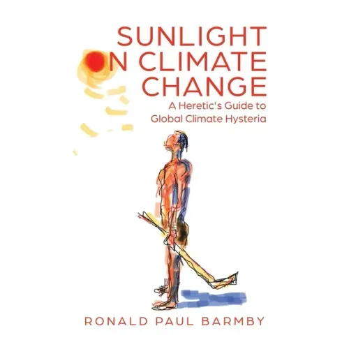 Sunlight on Climate Change: A Heretic's Guide to Global Climate Hysteria