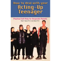How to Deal With Your Acting-Up Teenager: Practical Help for Desperate Parents