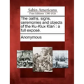 The oaths, signs, ceremonies and objects of the Ku-Klux Klan: a full exposé.