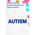 Autism: A Guide to Spotting the Signs and Symptoms and Living with Autism