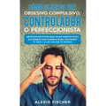 Cómo Dejar de ser Obsesivo Compulsivo, Controlador o Perfeccionista: Métodos Efectivos para Dejar Hábitos poco Saludables que Podrían estar Afectando