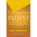 The Triumphant Patient: Become an Exceptional Patient in the Face of Life-Threatening Illness