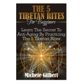 The 5 Tibetan Rites For Beginners: Learn The Secret To Anti-Aging By Practicing The 5 Tibetan Rites