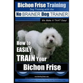Bichon Frise Training Dog Training with the No BRAINER Dog TRAINER We Make it THAT Easy!: How to EASILY TRAIN Your Bichon Frise