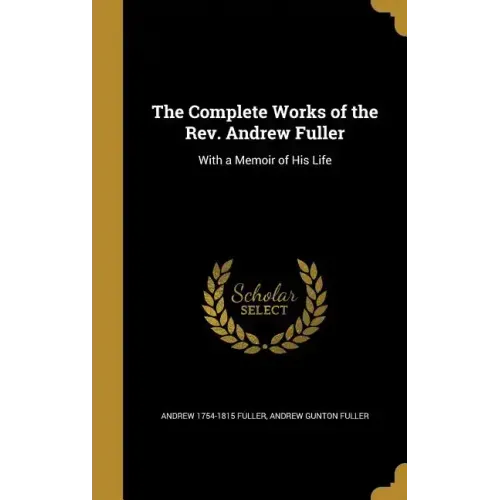 The Complete Works of the Rev. Andrew Fuller: With a Memoir of His Life