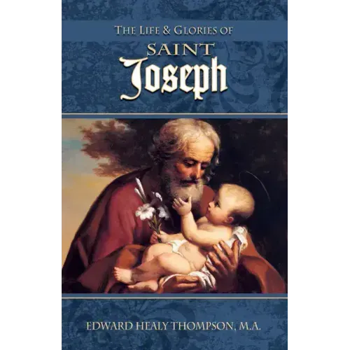 The Life and Glories of St. Joseph: Husband of Mary, Foster-Father of Jesus, and Patron of the Universal Church