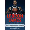 LeBron James: ¡La increíble historia de LeBron James - uno de los jugadores más increíbles del baloncesto!