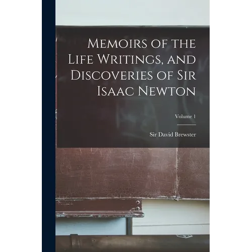 Memoirs of the Life Writings, and Discoveries of Sir Isaac Newton; Volume 1