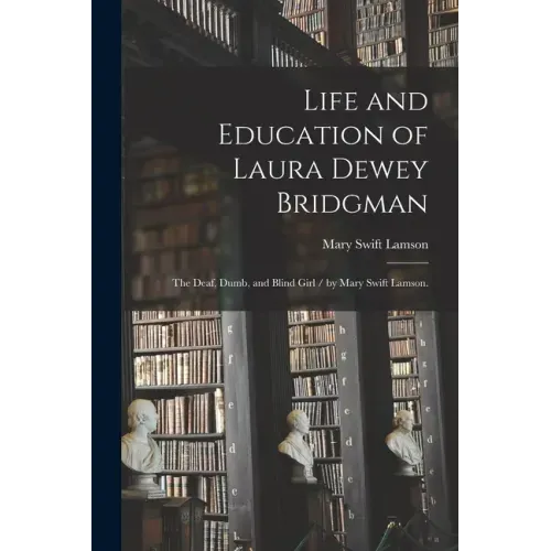 Life and Education of Laura Dewey Bridgman: the Deaf, Dumb, and Blind Girl / by Mary Swift Lamson.