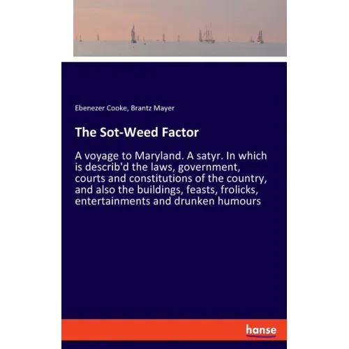 The Sot-Weed Factor: A voyage to Maryland. A satyr. In which is describ'd the laws, government, courts and constitutions of the country, and also the