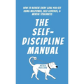 The Self-Discipline Manual: How to Achieve Every Goal You Set Using Willpower, Self-Control, and Mental Toughness
