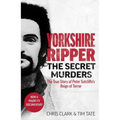 Yorkshire Ripper - The Secret Murders: The True Story of How Peter Sutcliffe's Terrible Reign of Terror Claimed at Least Twenty-Two More Lives