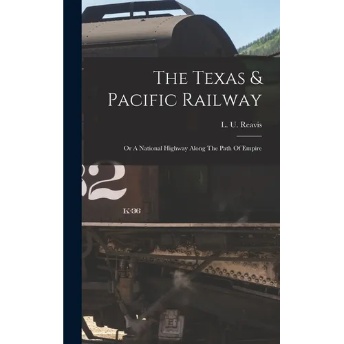 The Texas & Pacific Railway: Or A National Highway Along The Path Of Empire
