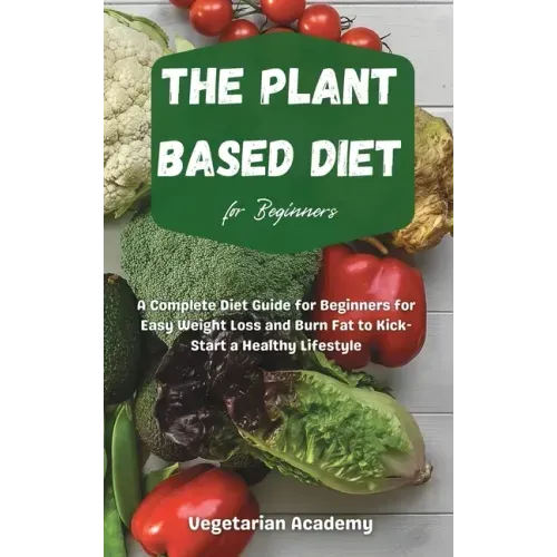 The Plant Based Diet For Beginners: A Complete Diet Guide for Beginners for Easy Weight Loss and Burn Fat to Kick-Start a Healthy Lifestyle