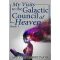 My Visits to the Galactic Council of Heaven: Book 1
