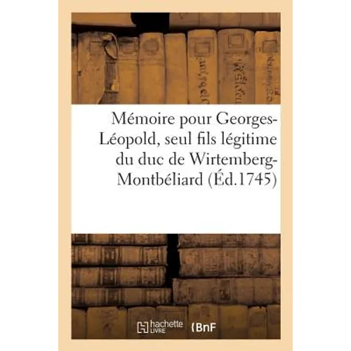 Mémoire Pour Georges-Léopold, Seul Fils Légitime Du Duc de Wirtemberg-Montbéliard, Servant: de Réponse Aux Moyens Que Le Duc de Stoutgard Prétend Tire