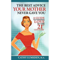 The Best Advice Your Mother Never Gave You: A Guide To Finding Love in the 21st Century