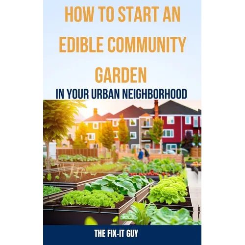 How to Start an Edible Community Garden in Your Urban Neighborhood: A Step-by-Step Guide to Creating a Sustainable and Thriving Edible Community Garde