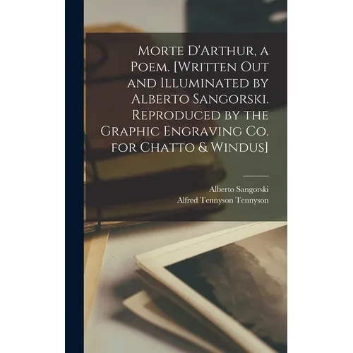 Morte D'Arthur, a Poem. [Written out and Illuminated by Alberto Sangorski. Reproduced by the Graphic Engraving Co. for Chatto & Windus]