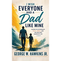 I Wish Everyone Had a Dad Like Mine: Lessons on Fatherhood, Faith, Family, and the Man Who Shaped My Life