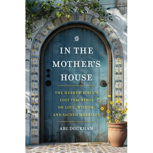 In the Mother's House: The Hebrew Bible's Lost Teachings on Love, Wisdom, and Sacred Marriage