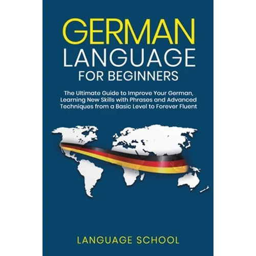 German Language for Beginners: The Ultimate Guide to Improve Your German, Learning New Skills with Phrases and Advanced Techniques from a Basic Germa