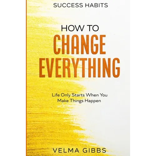 Success Habits: How To Change Everything - Life Only Starts When You Make Things Happen