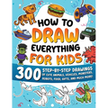 How to Draw Everything for Kids: 300 Step-by-Step Drawings of Cute Animals, Vehicles, Monsters, Robots, Food, Gifts, and Much More!