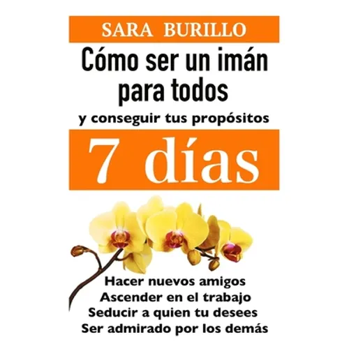 Como Ser Un Iman Para Todos Y Conseguir Tus Propositos 7 Dias: Hacer nuevos amigos, ascender en el trabajo, seducir a quien tu desees, ser admirado po