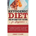 Ketogenic Diet and Intermittent Fasting for Beginners: A Complete Guide to the Keto Fasting Lifestyle Gain the Weight Loss Clarity You Need