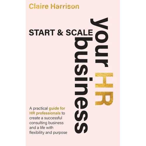 Start & Scale Your HR Business: A practical guide for HR professionals to create a successful consulting business and a life with flexibility and purp