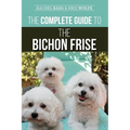 The Complete Guide to the Bichon Frise: Finding, Raising, Feeding, Training, Socializing, and Loving Your New Bichon Puppy