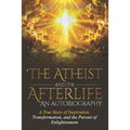 The Atheist and the Afterlife - an Autobiography: A True Story of Inspiration, Transformation, and the Pursuit of Enlightenment