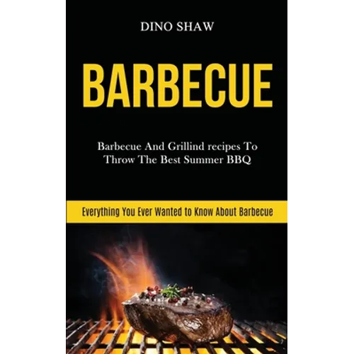 Barbecue: Barbecue and Grillind Recipes to Throw the Best Summer Bbq (Everything You Ever Wanted to Know About Barbecue)