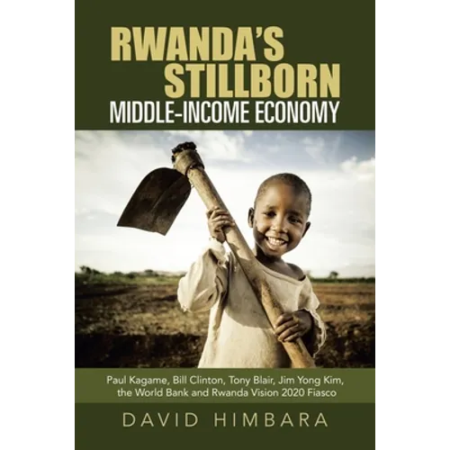 Rwanda's Stillborn Middle-Income Economy: Paul Kagame, Bill Clinton, Tony Blair, Jim Yong Kim, the World Bank and Rwanda Vision 2020 Fiasco