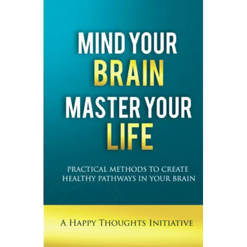 Mind Your Brain Master Your Life - Practical Methods To Create Healthy Pathways In Your Brain