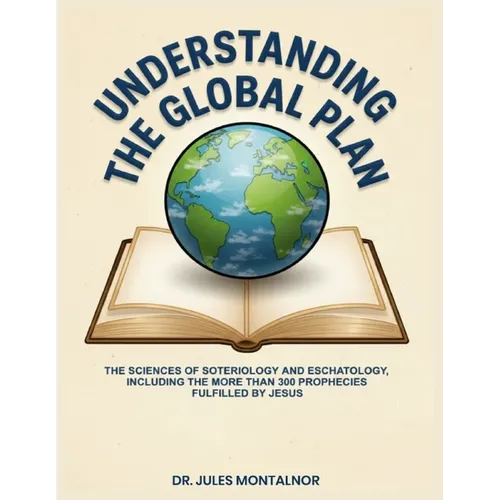 Understanding the Global Plan: The Sciences of Soteriology & Eschatology, Including the more than 300 Prophecies Fulfilled by Jesus