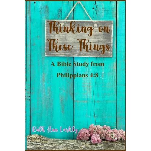Thinking on These Things: A Bible Study from Philippians 4:8