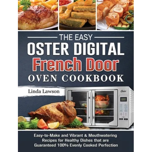 The Easy Oster Digital French Door Oven Cookbook: Easy-to-Make and Vibrant & Mouthwatering Recipes for Healthy Dishes that are Guaranteed 100% Evenly