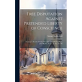 Free Disputation Against Pretended Liberty of Conscience: Tending to Resolve Doubts Moved by Mr. John Goodwin, John Baptist, Dr. Jer. Taylor, the Bel