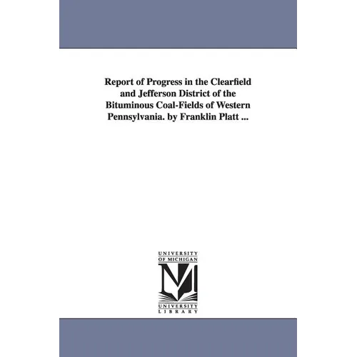 Report of Progress in the Clearfield and Jefferson District of the Bituminous Coal-Fields of Western Pennsylvania. by Franklin Platt ...