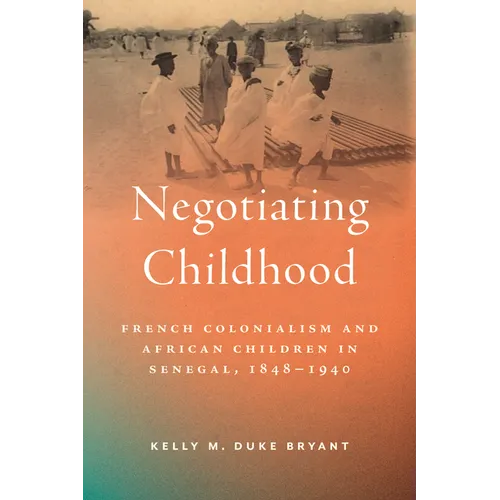 Negotiating Childhood: French Colonialism and African Children in Senegal, 1848-1940