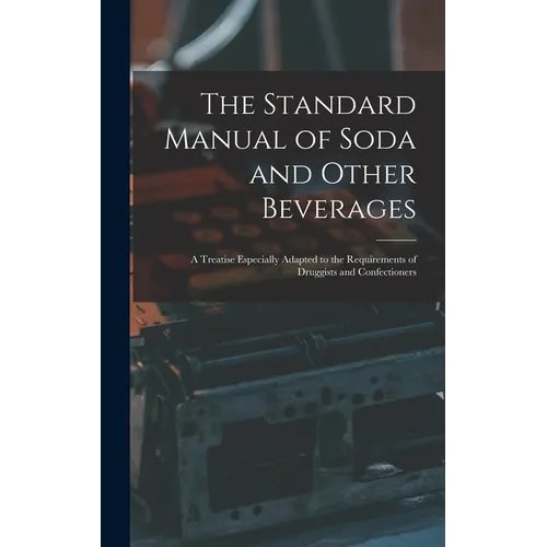 The Standard Manual of Soda and Other Beverages: A Treatise Especially Adapted to the Requirements of Druggists and Confectioners