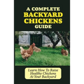 A Complete Backyard Chickens Guide: Learn How To Raise Healthy Chickens At Your Backyard: How To Raise Healthy Chickens At Your Backyard